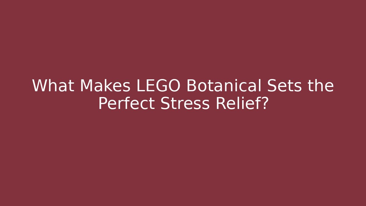 What Makes LEGO Botanical Sets the Perfect Stress Relief?
