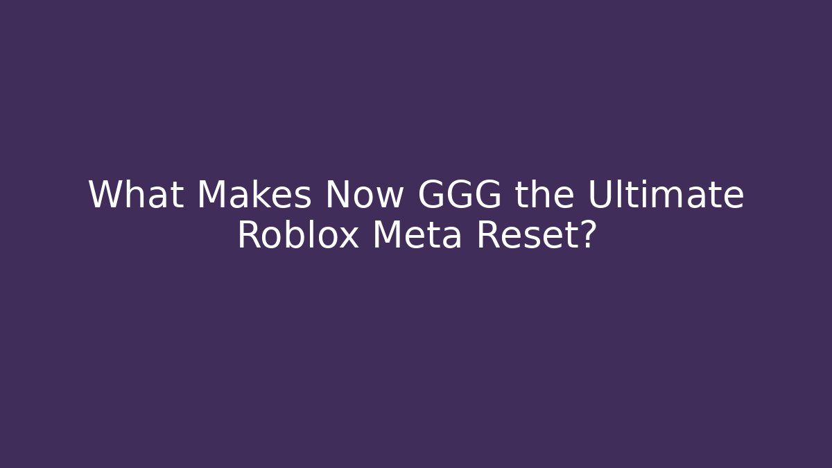 What Makes Now GGG the Ultimate Roblox Meta Reset?