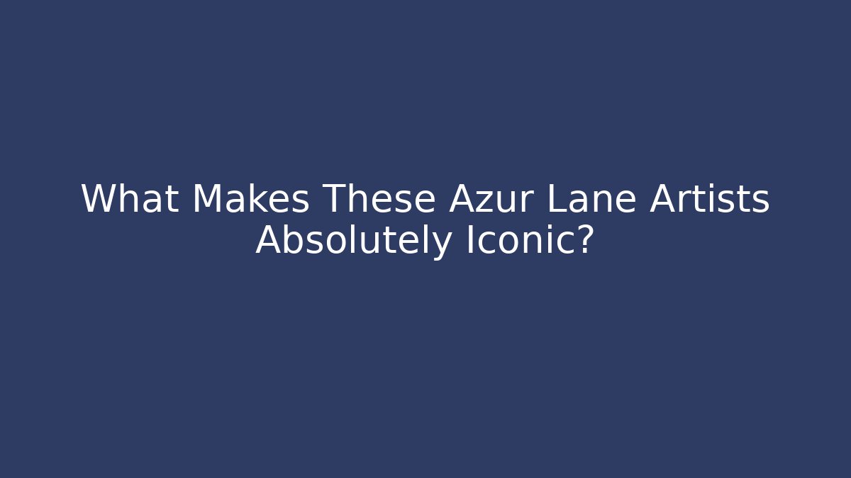 What Makes These Azur Lane Artists Absolutely Iconic?