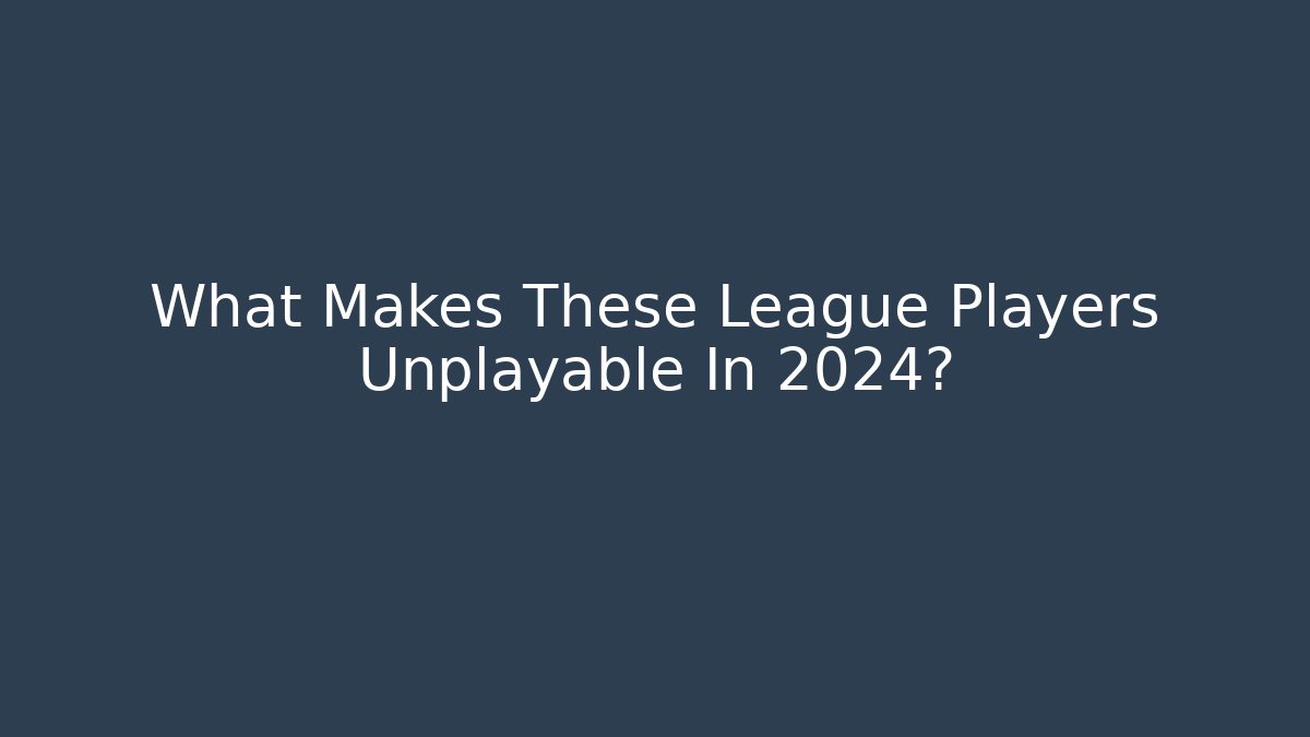 What Makes These League Players Unplayable In 2024?