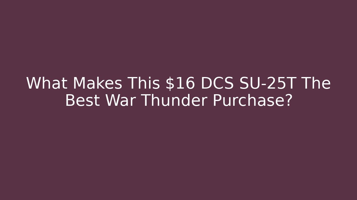 What Makes This $16 DCS SU-25T The Best War Thunder Purchase?