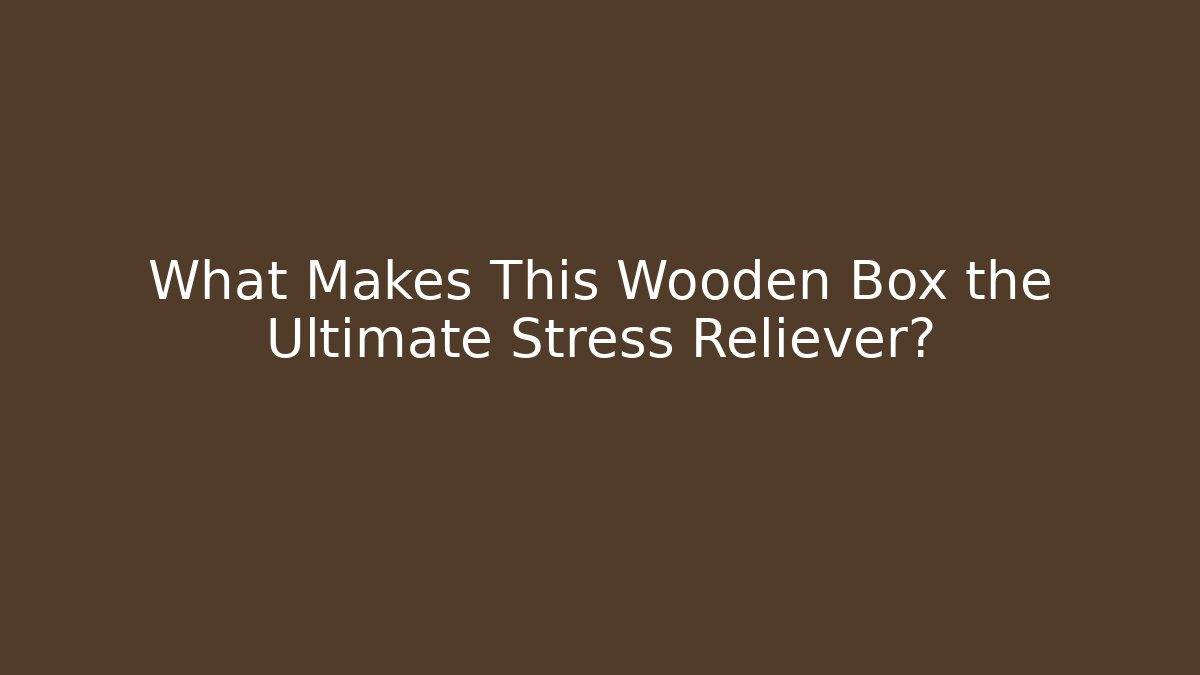 What Makes This Wooden Box the Ultimate Stress Reliever?