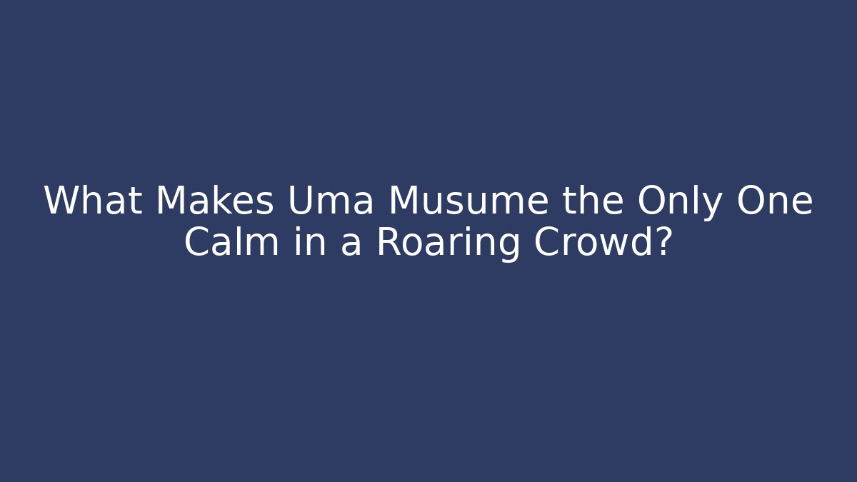 What Makes Uma Musume the Only One Calm in a Roaring Crowd?