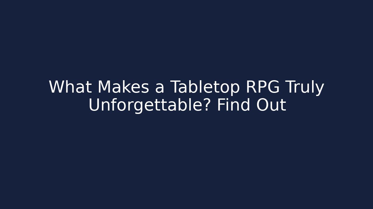 What Makes a Tabletop RPG Truly Unforgettable? Find Out