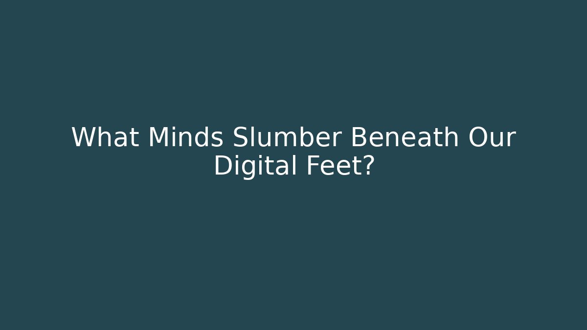 What Minds Slumber Beneath Our Digital Feet?