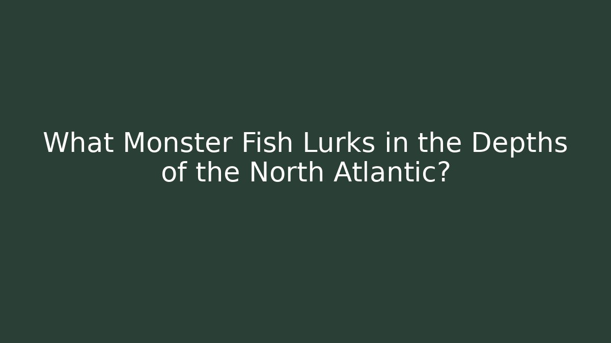 What Monster Fish Lurks in the Depths of the North Atlantic?
