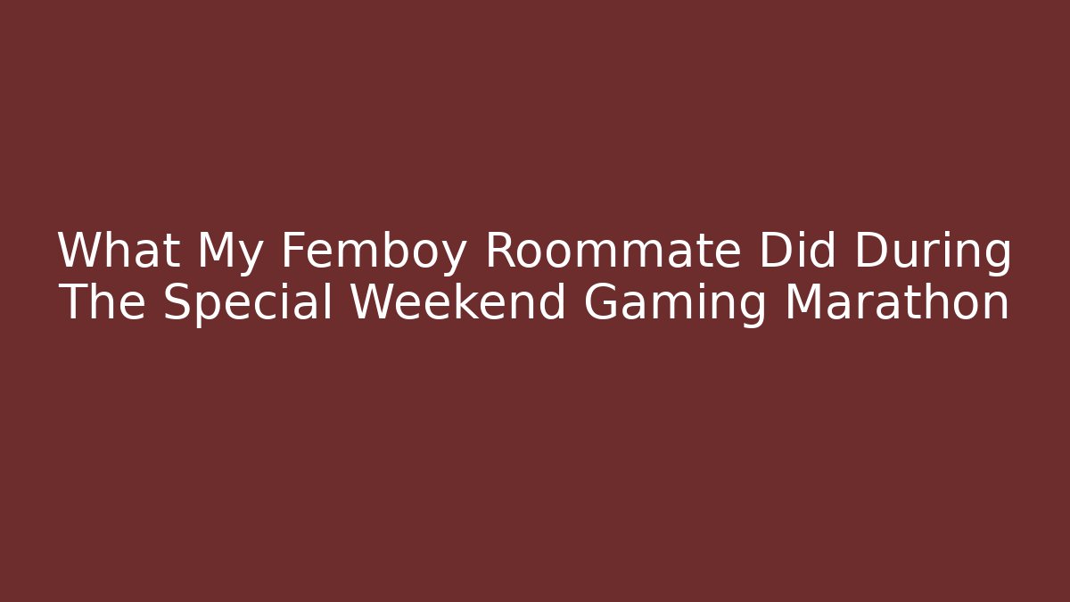 What My Femboy Roommate Did During The Special Weekend Gaming Marathon