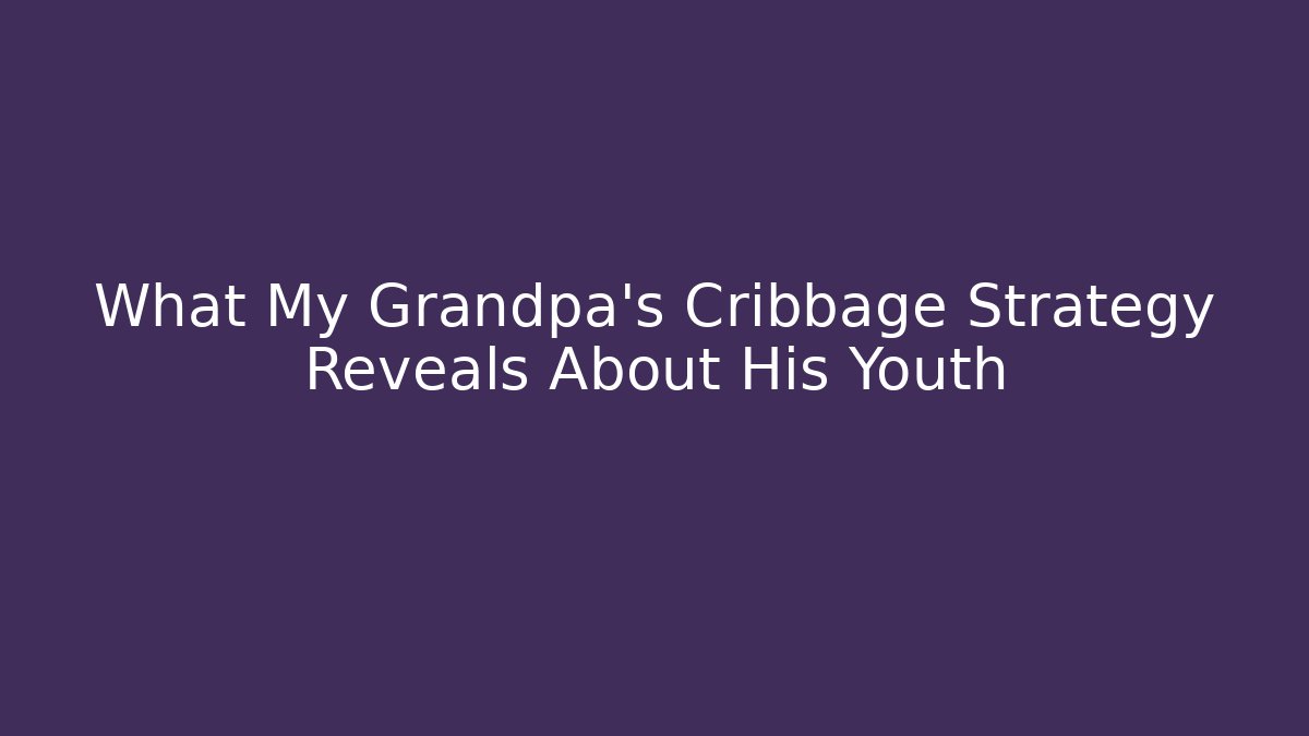 What My Grandpa’s Cribbage Strategy Reveals About His Youth