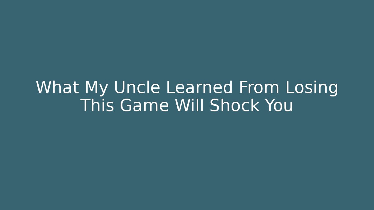 What My Uncle Learned From Losing This Game Will Shock You