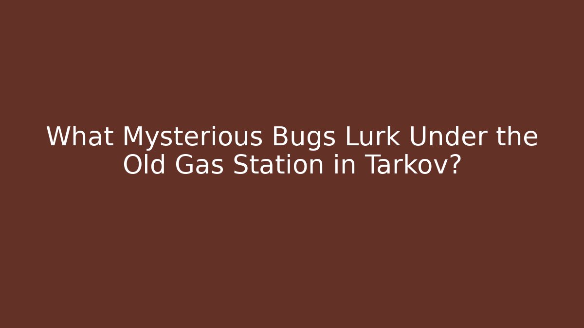 What Mysterious Bugs Lurk Under the Old Gas Station in Tarkov?