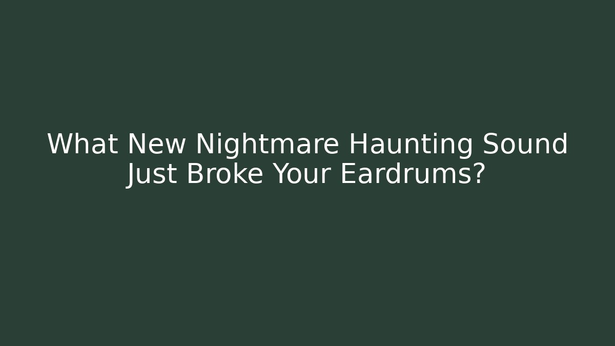 What New Nightmare Haunting Sound Just Broke Your Eardrums?