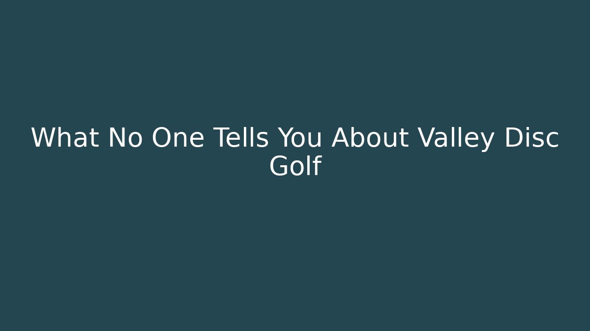 What No One Tells You About Valley Disc Golf