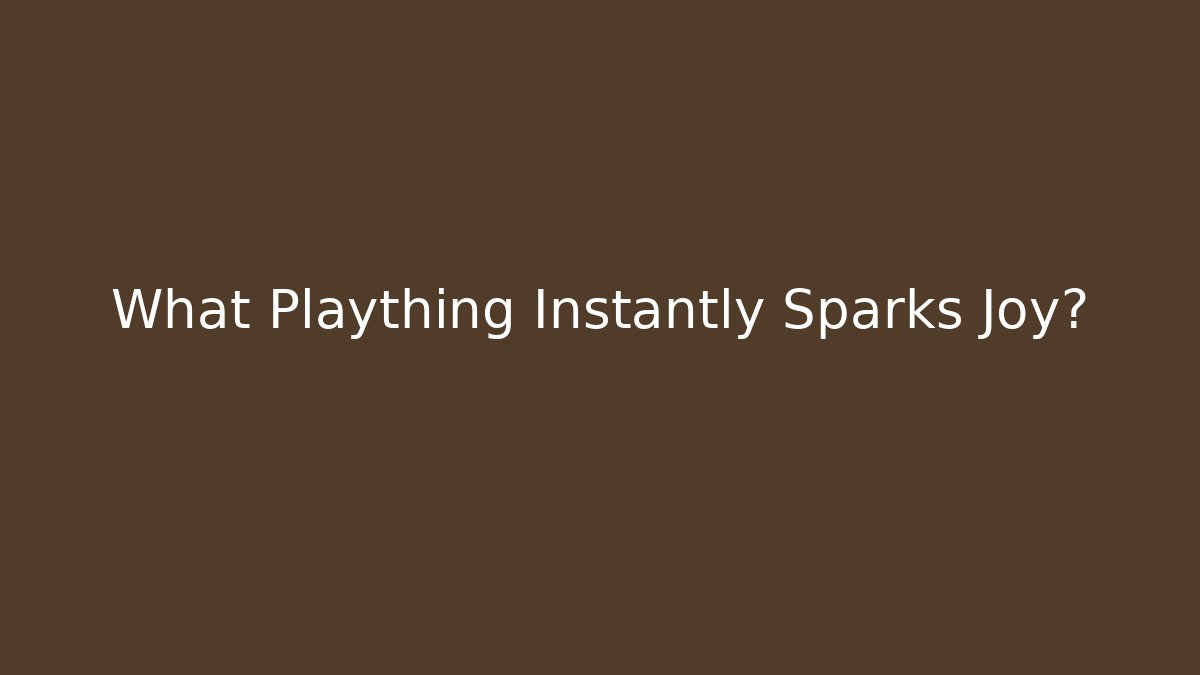 What Plaything Instantly Sparks Joy?