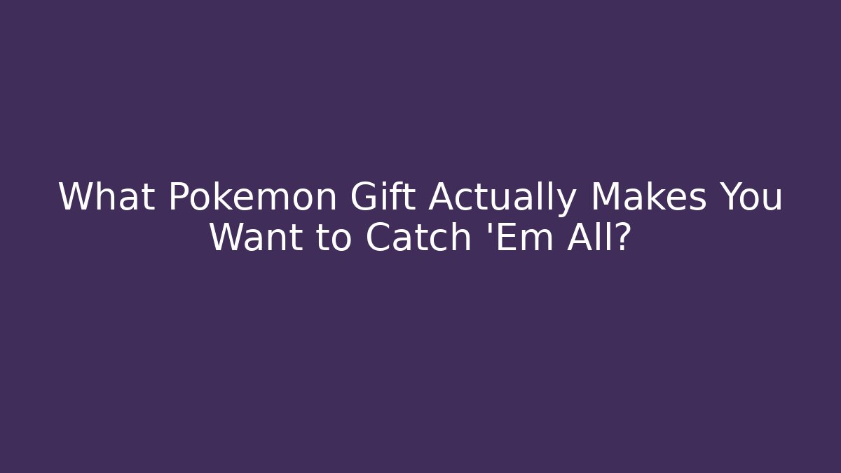 What Pokémon Gift Actually Makes You Want to Catch 'Em All?