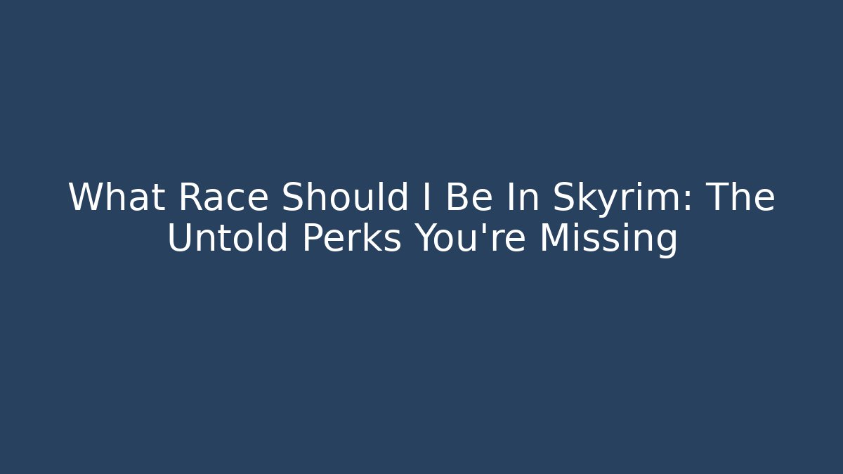 What Race Should I Be In Skyrim: The Untold Perks You’re Missing