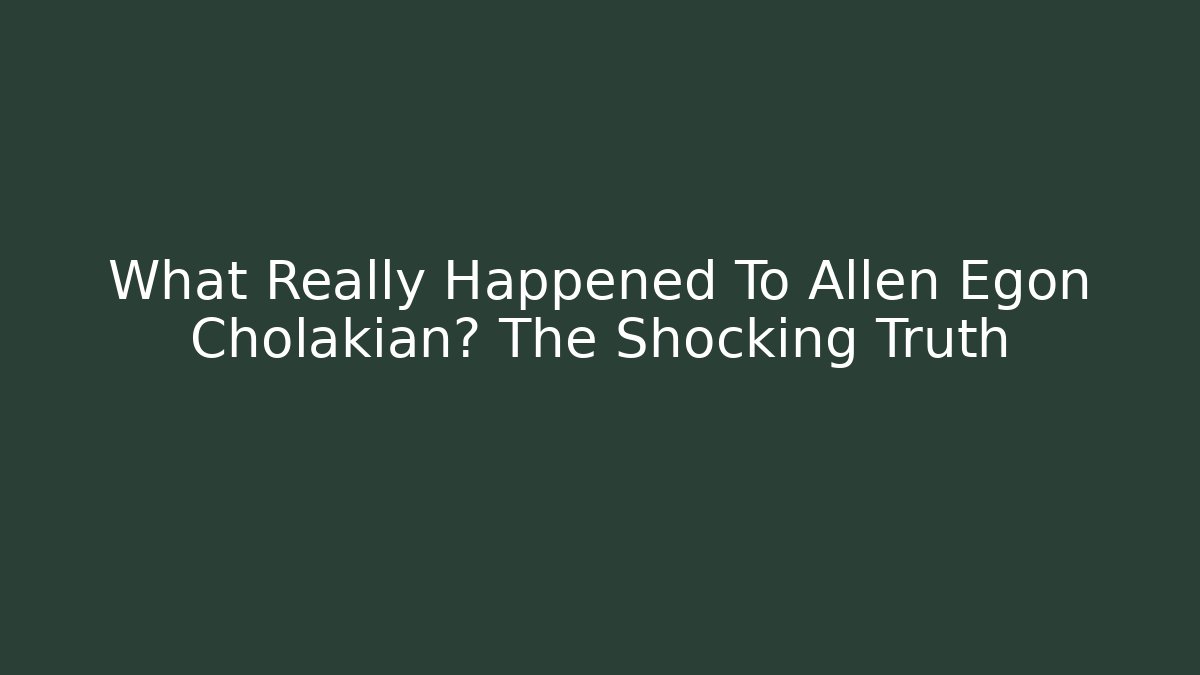 What Really Happened To Allen Egon Cholakian? The Shocking Truth