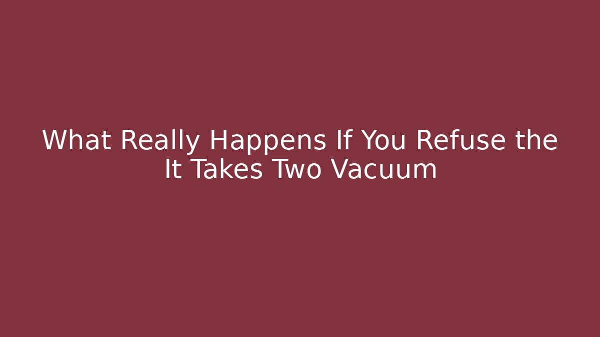What Really Happens If You Refuse the It Takes Two Vacuum