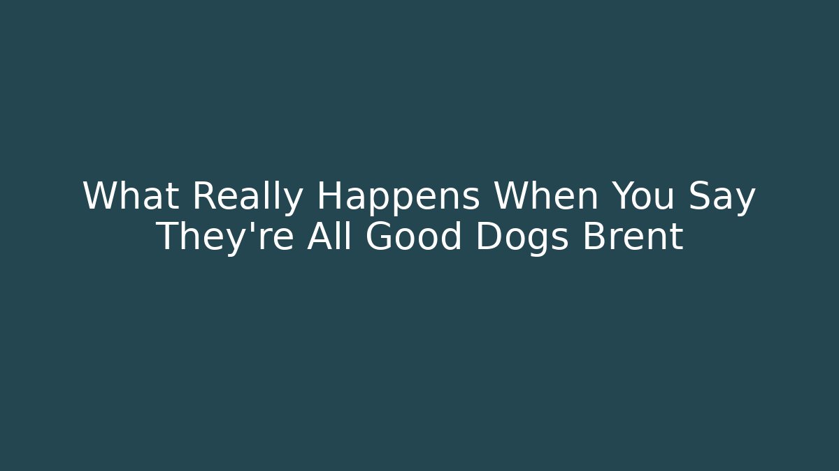 What Really Happens When You Say They're All Good Dogs Brent