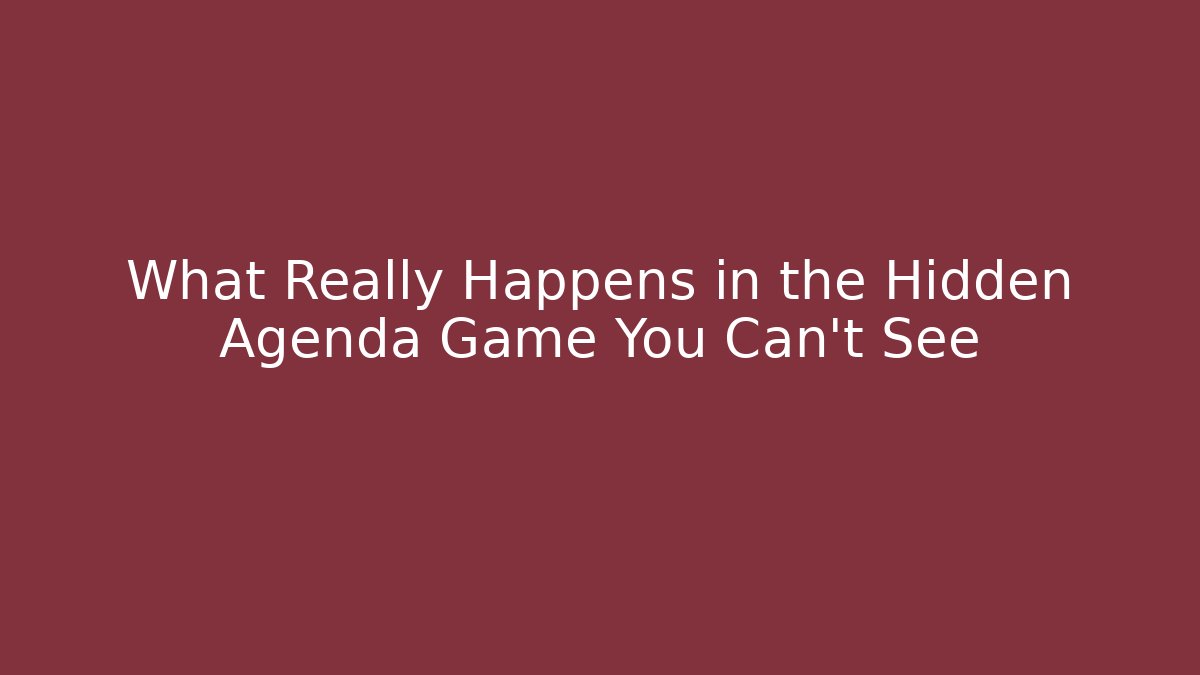 What Really Happens in the Hidden Agenda Game You Can't See