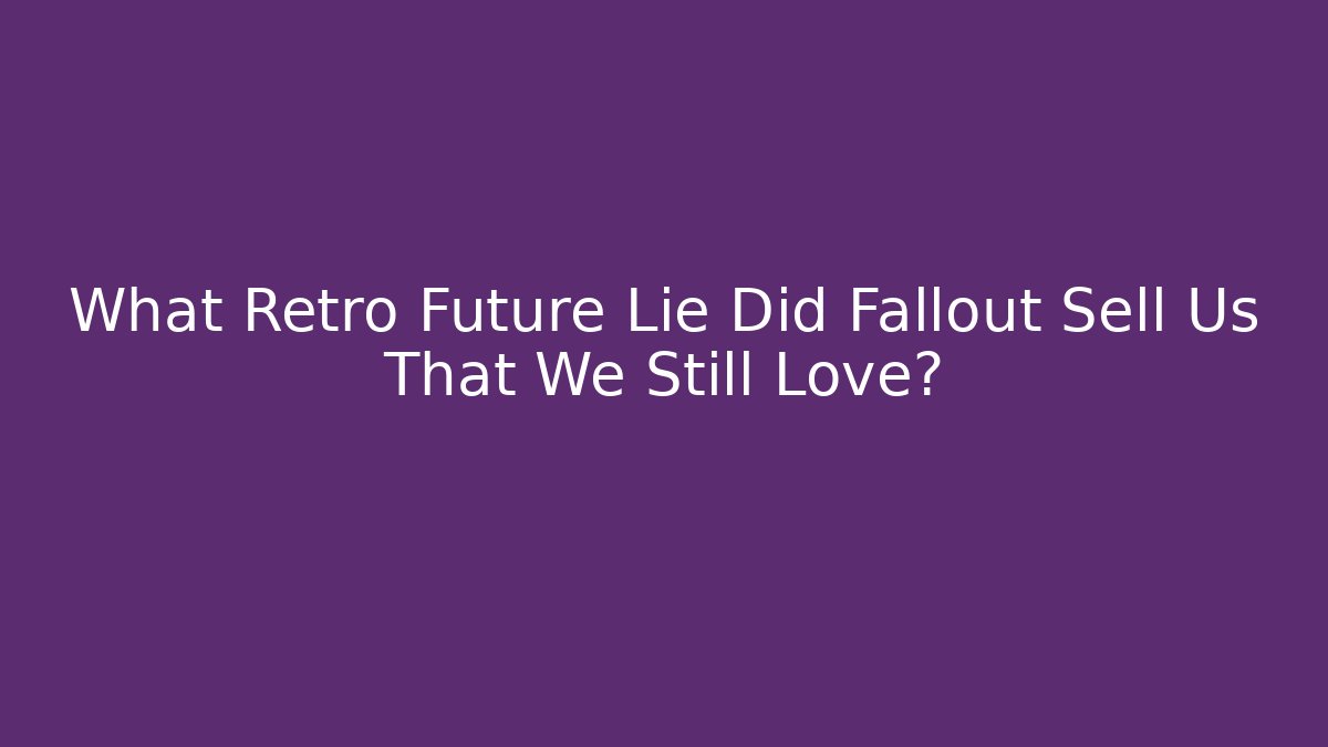 What Retro Future Lie Did Fallout Sell Us That We Still Love?
