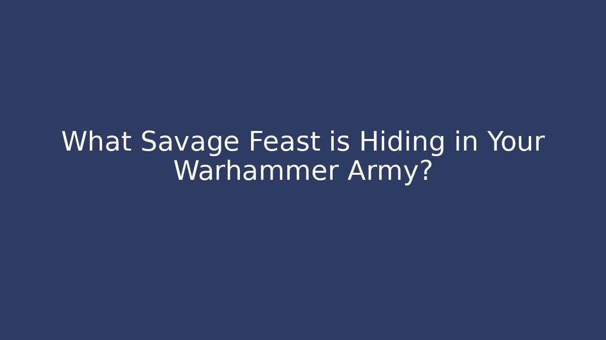 What Savage Feast is Hiding in Your Warhammer Army?