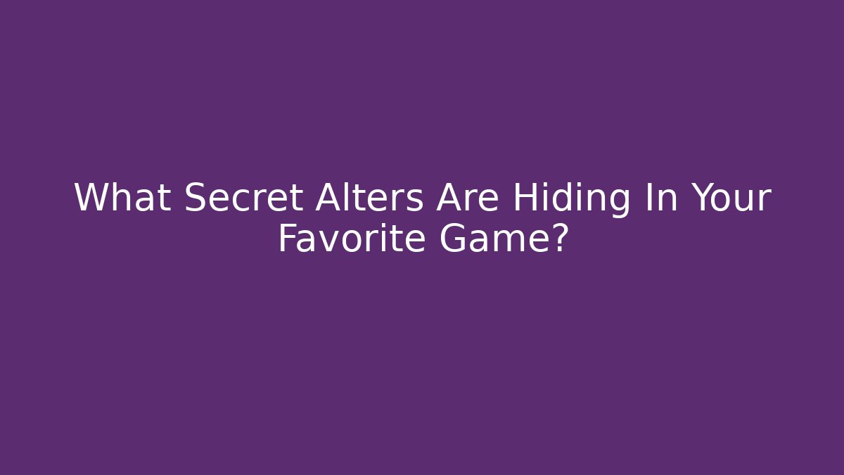 What Secret Alters Are Hiding In Your Favorite Game?