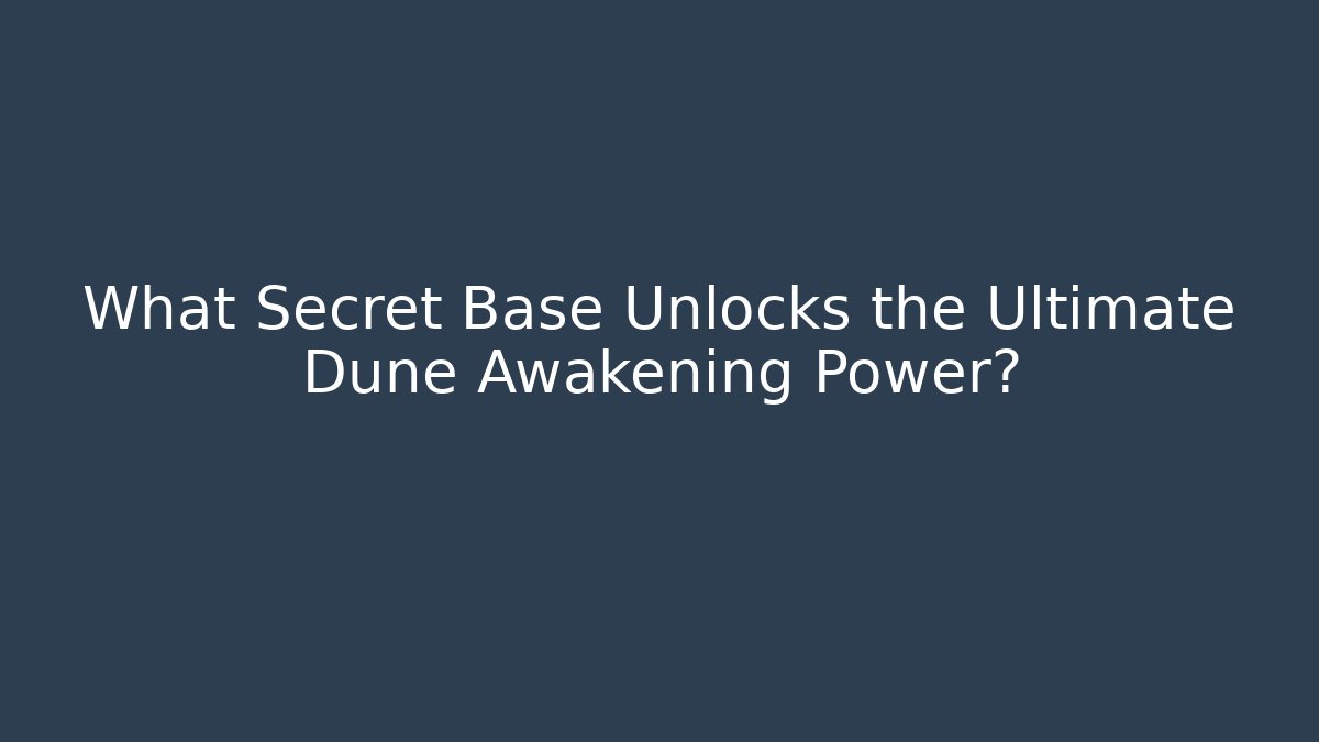What Secret Base Unlocks the Ultimate Dune Awakening Power?