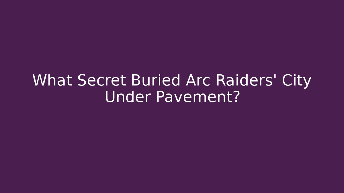 What Secret Buried Arc Raiders' City Under Pavement?