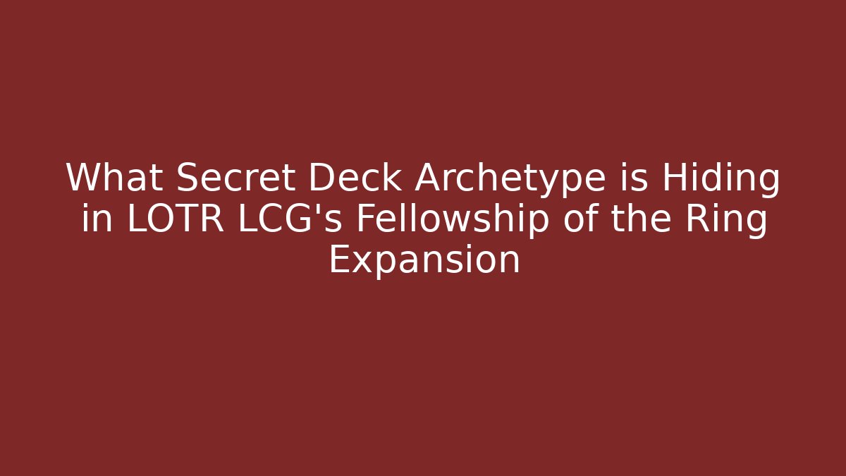 What Secret Deck Archetype is Hiding in LOTR LCG's Fellowship of the Ring Expansion