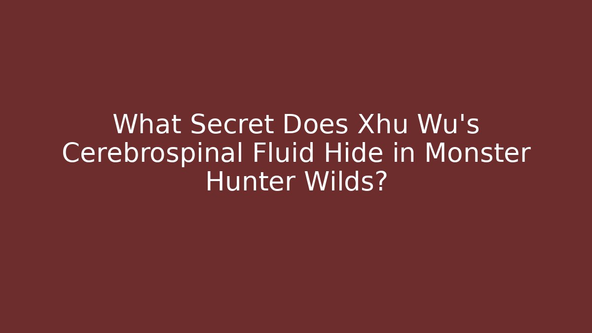 What Secret Does Xhu Wu's Cerebrospinal Fluid Hide in Monster Hunter Wilds?