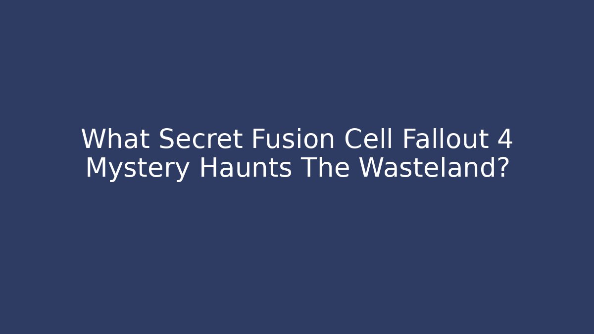 What Secret Fusion Cell Fallout 4 Mystery Haunts The Wasteland?