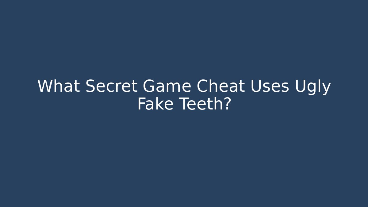 What Secret Game Cheat Uses Ugly Fake Teeth?