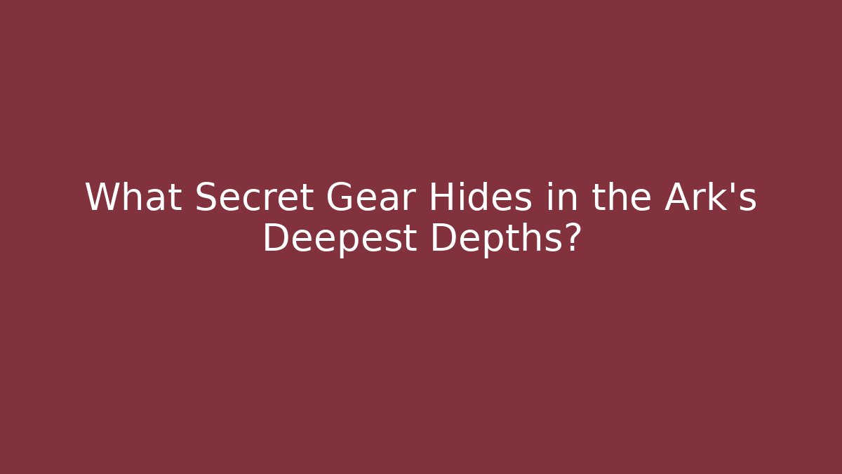 What Secret Gear Hides in the Ark's Deepest Depths?