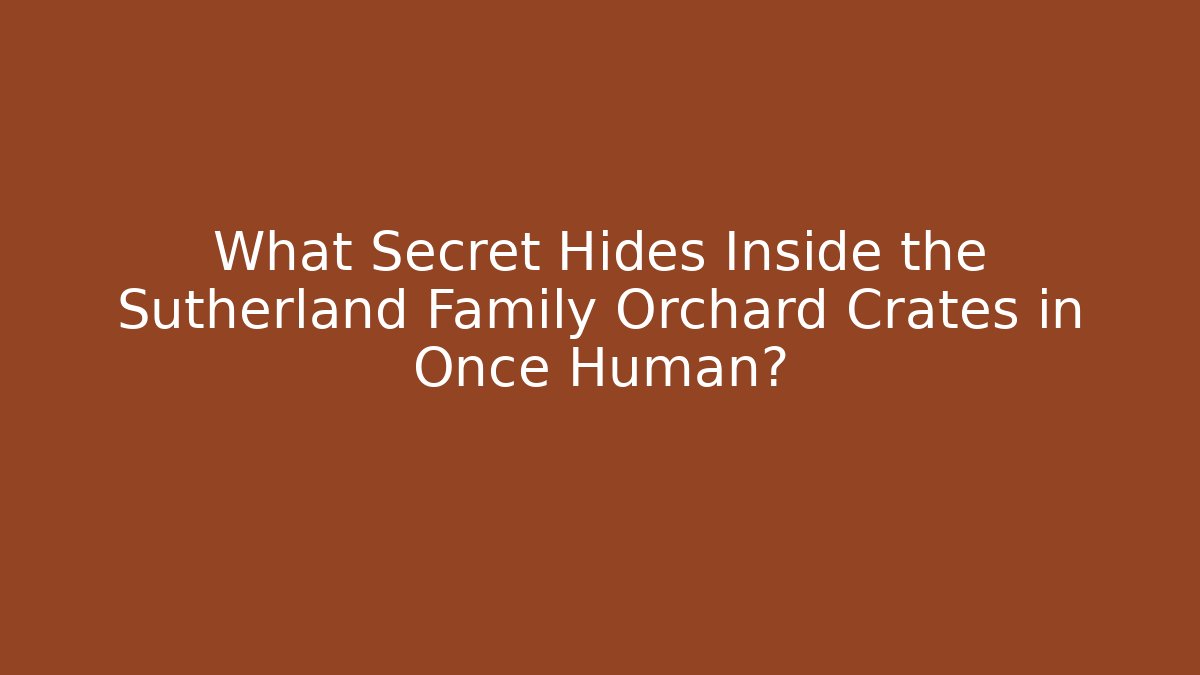 What Secret Hides Inside the Sutherland Family Orchard Crates in Once Human?
