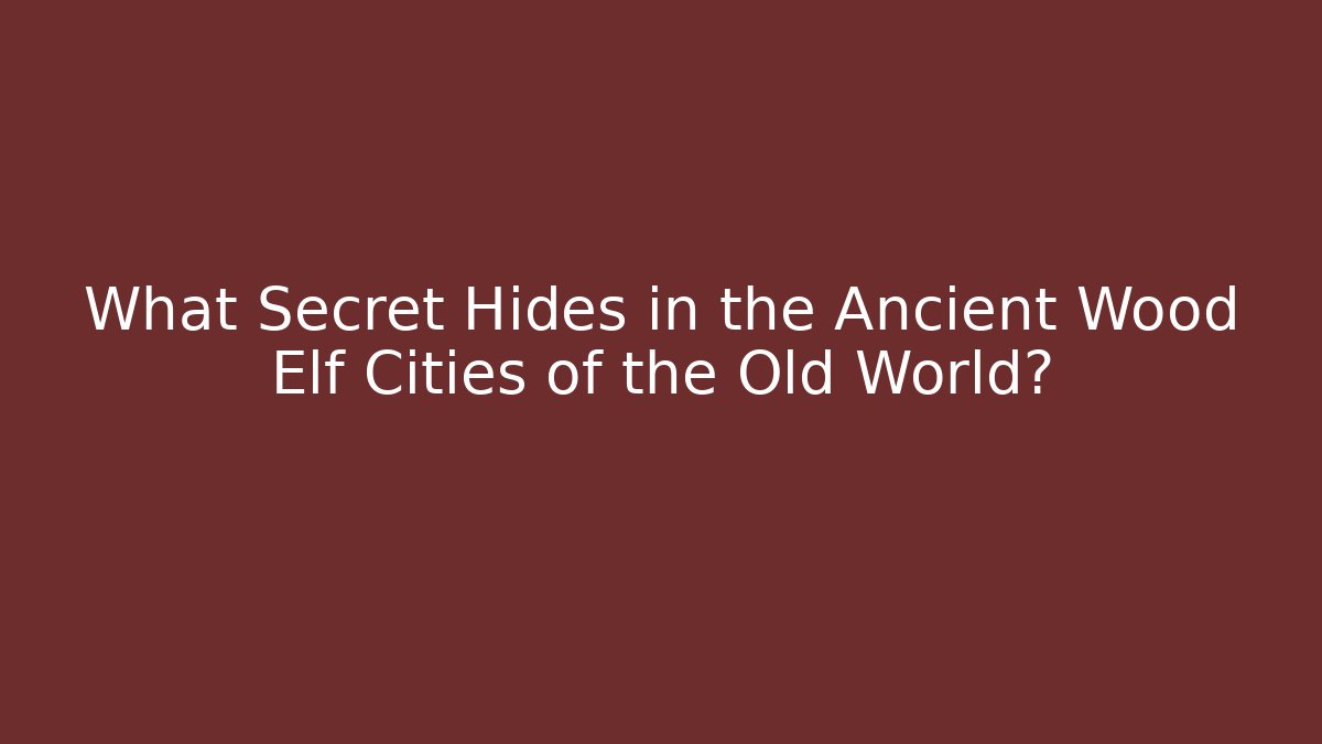 What Secret Hides in the Ancient Wood Elf Cities of the Old World?