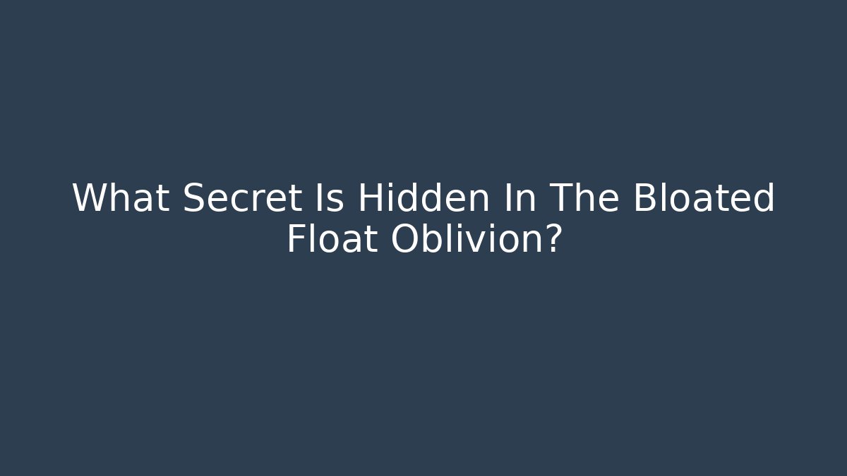 What Secret Is Hidden In The Bloated Float Oblivion?
