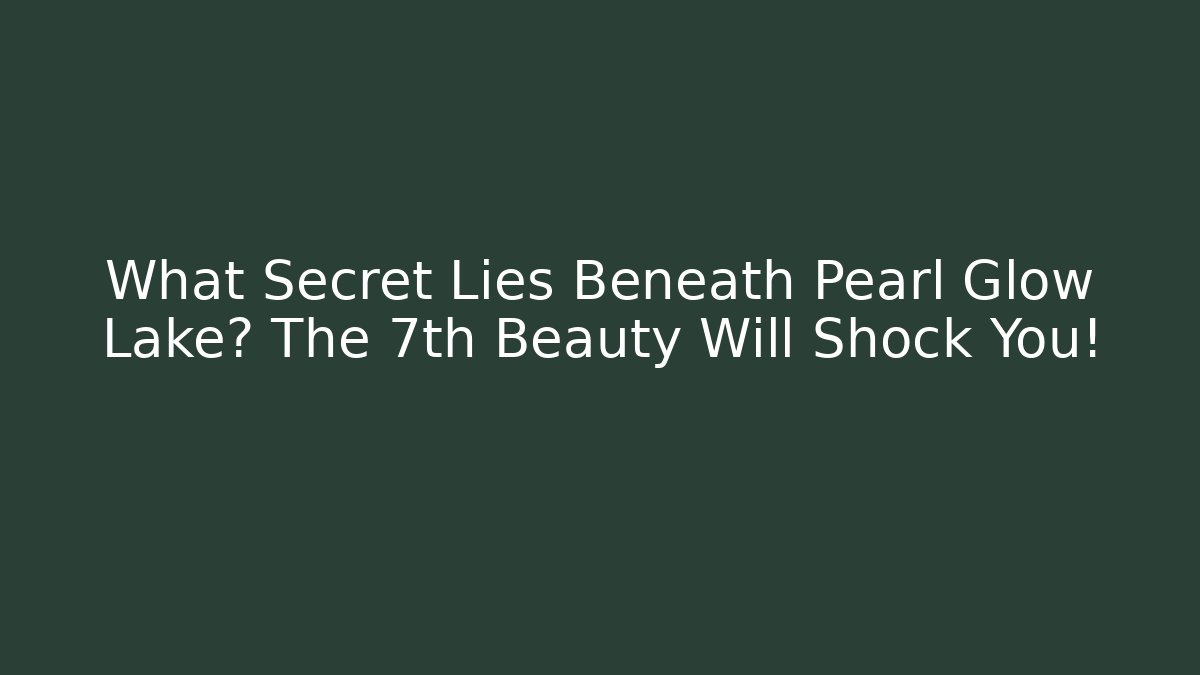 What Secret Lies Beneath Pearl Glow Lake? The 7th Beauty Will Shock You!