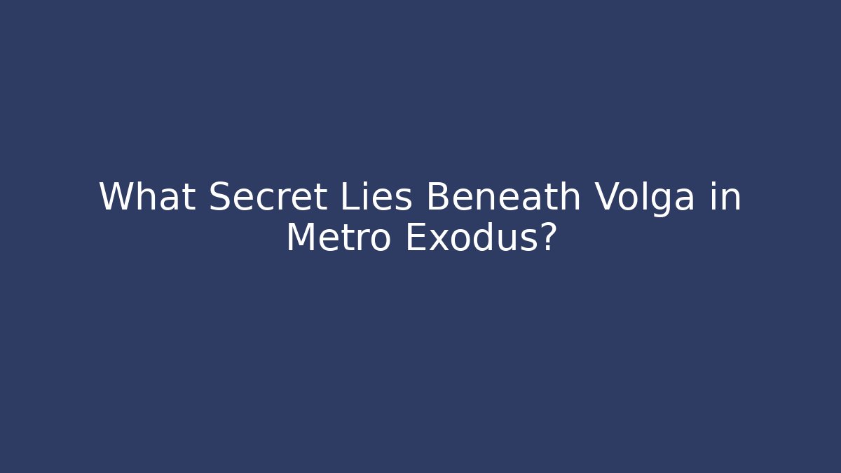 What Secret Lies Beneath Volga in Metro Exodus?