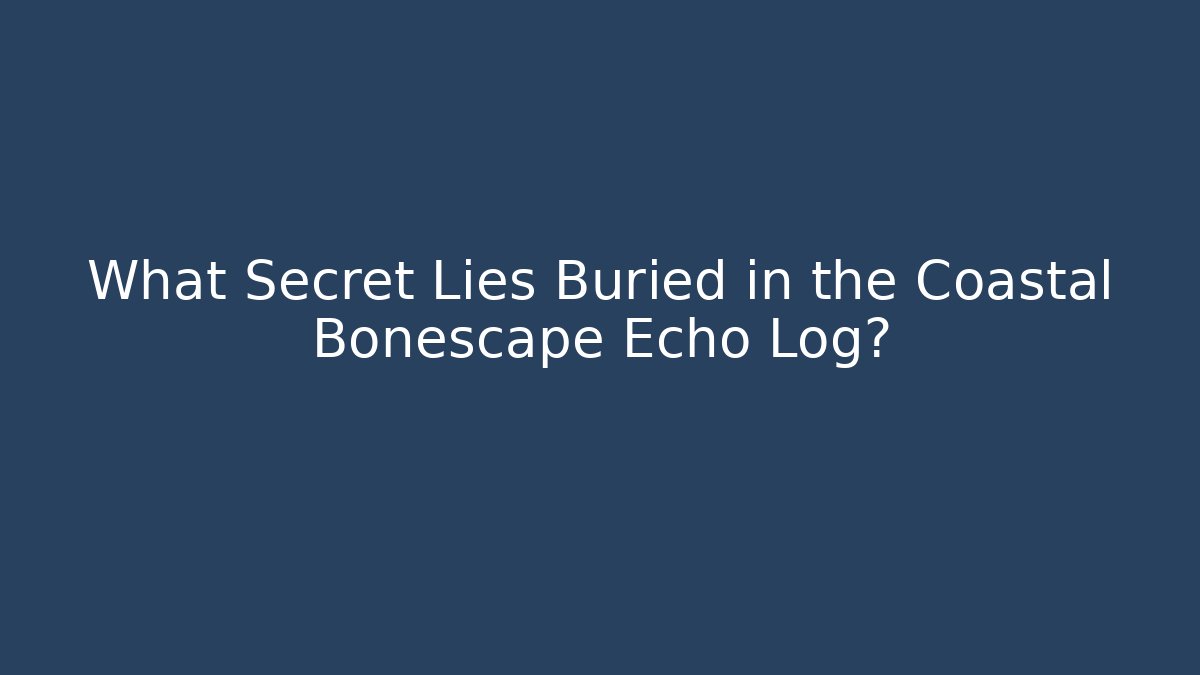 What Secret Lies Buried in the Coastal Bonescape Echo Log?