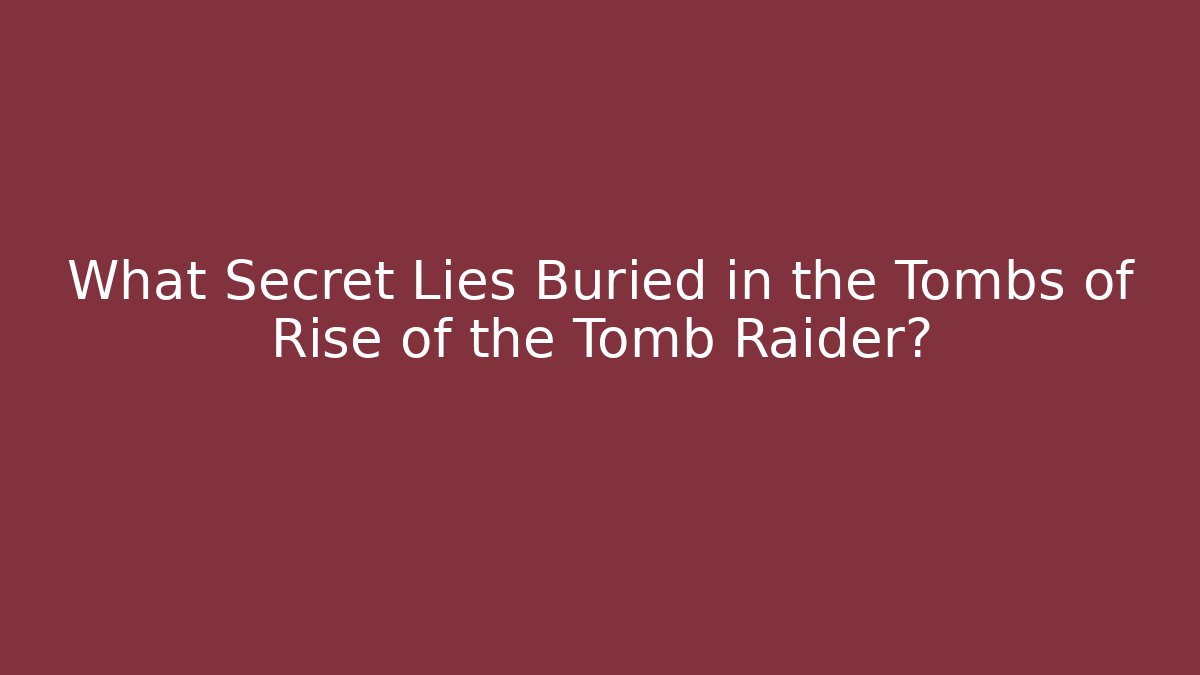 What Secret Lies Buried in the Tombs of Rise of the Tomb Raider?