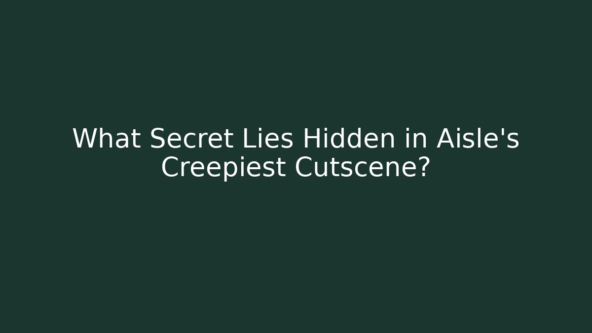 What Secret Lies Hidden in Aisle’s Creepiest Cutscene?