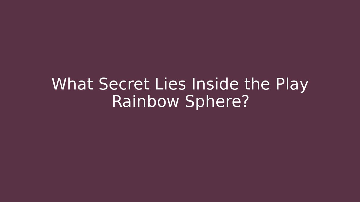 What Secret Lies Inside the Play Rainbow Sphere?