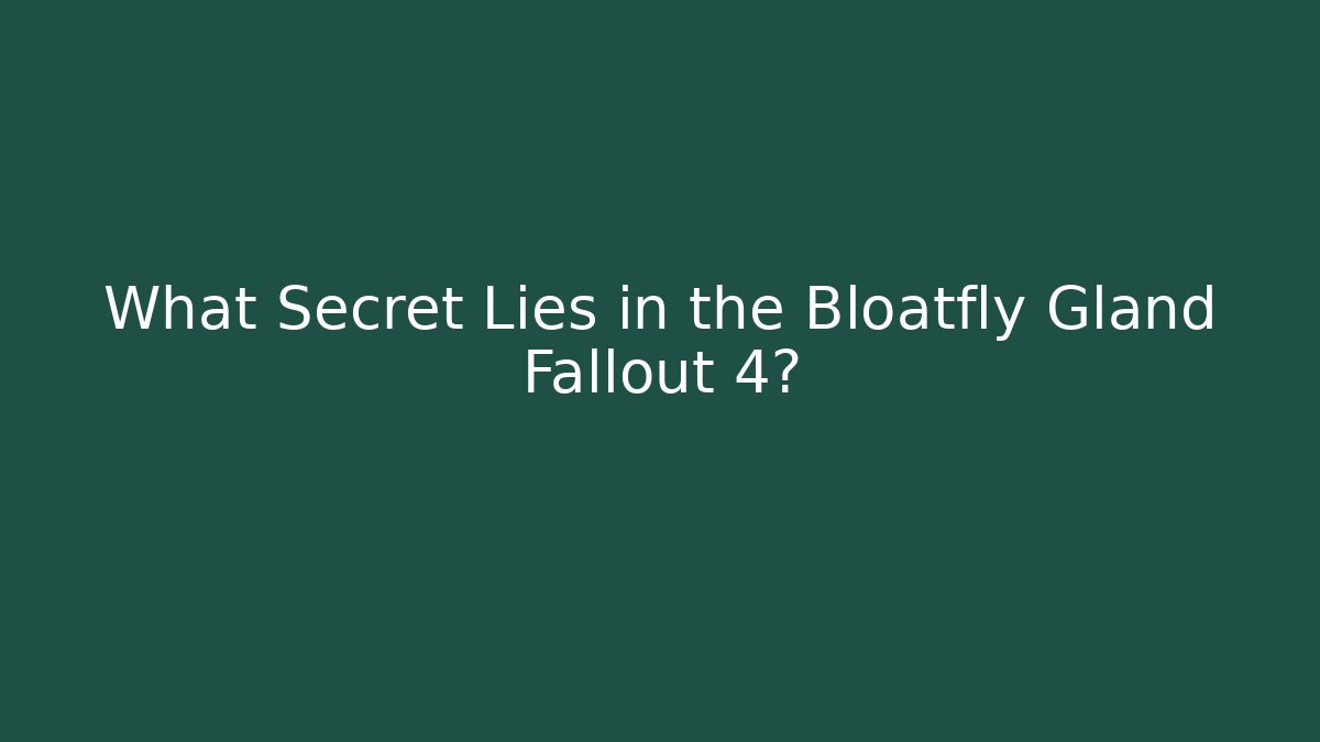 What Secret Lies in the Bloatfly Gland Fallout 4?