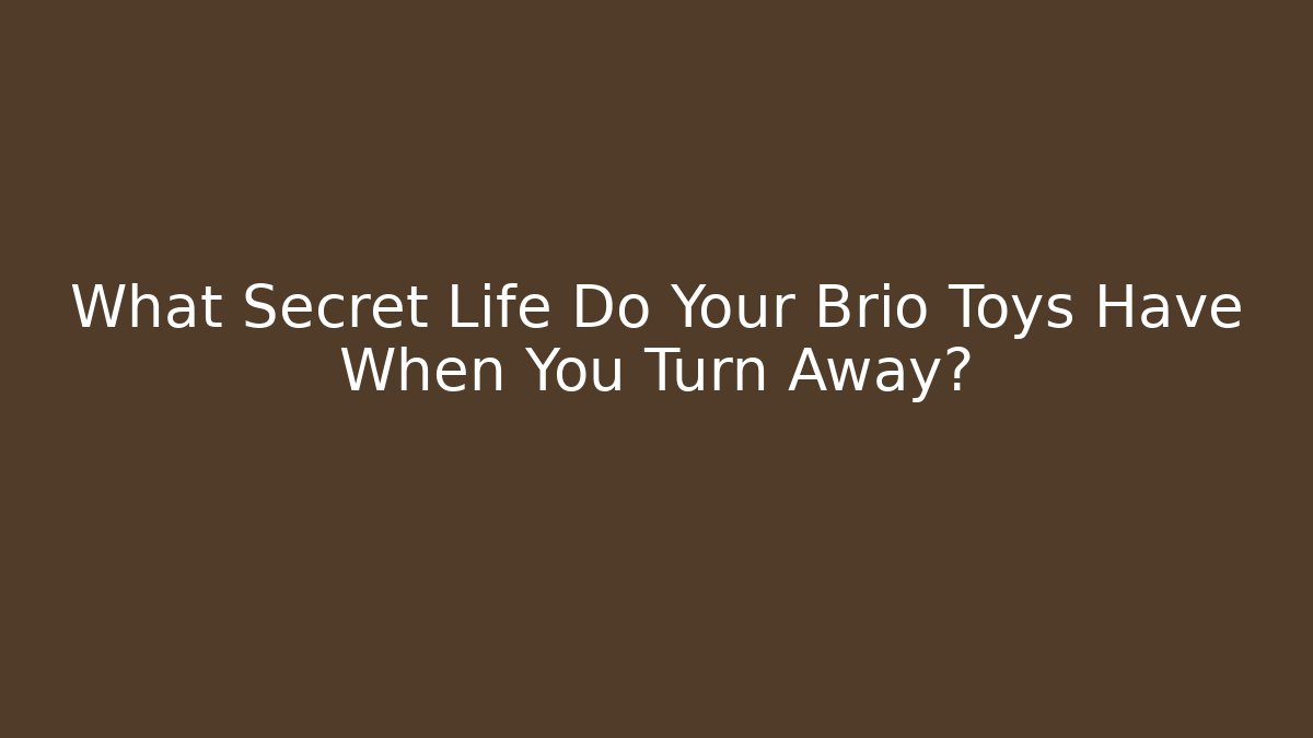 What Secret Life Do Your Brio Toys Have When You Turn Away?