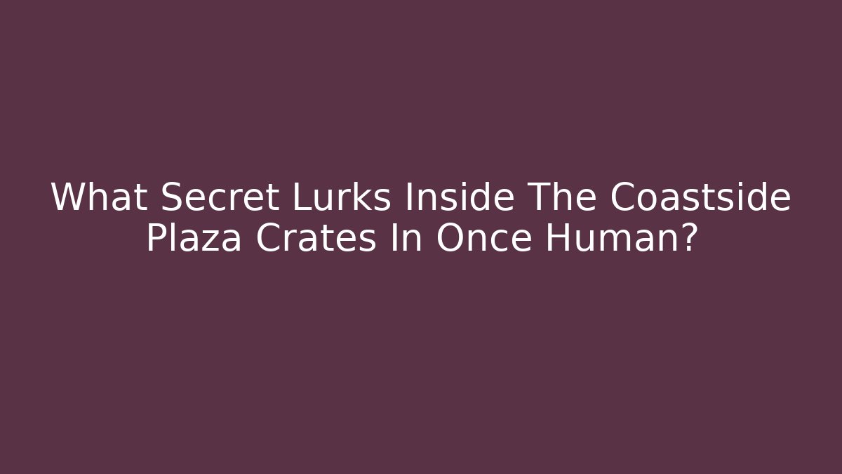 What Secret Lurks Inside The Coastside Plaza Crates In Once Human?