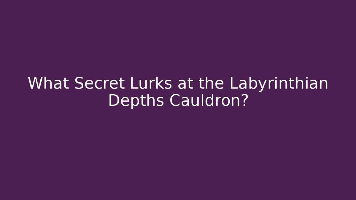 What Secret Lurks at the Labyrinthian Depths Cauldron?