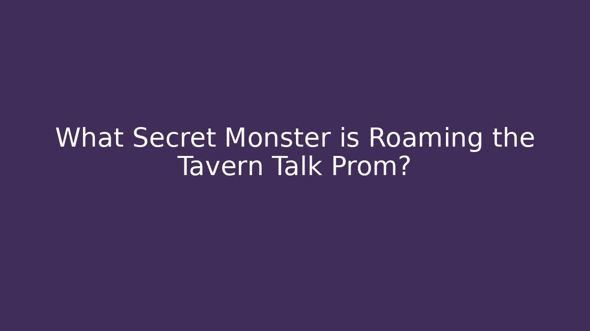 What Secret Monster is Roaming the Tavern Talk Prom?