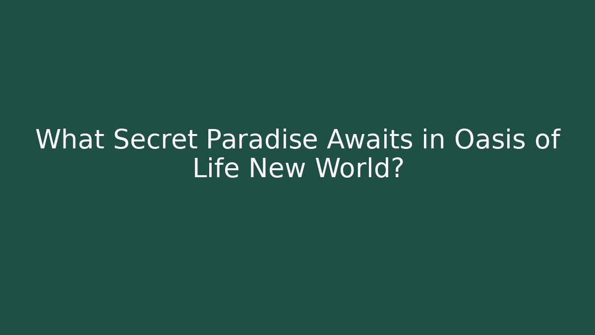 What Secret Paradise Awaits in Oasis of Life New World?