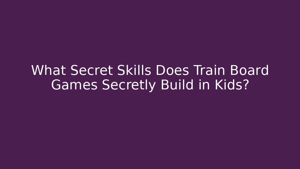 What Secret Skills Does Train Board Games Secretly Build in Kids?