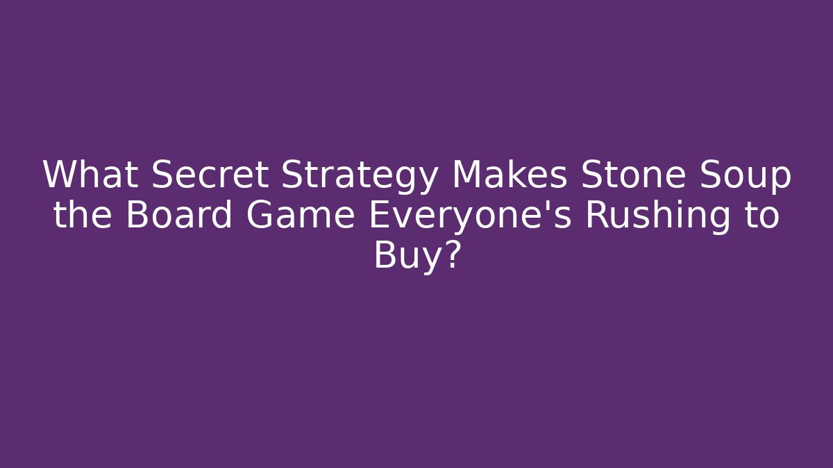 What Secret Strategy Makes Stone Soup the Board Game Everyone's Rushing to Buy?